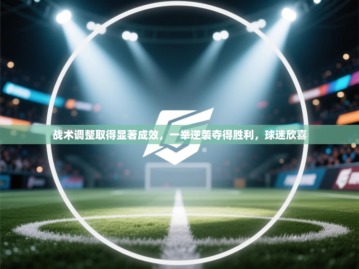 战术调整取得显著成效,一举逆袭夺得胜利,球迷欣喜