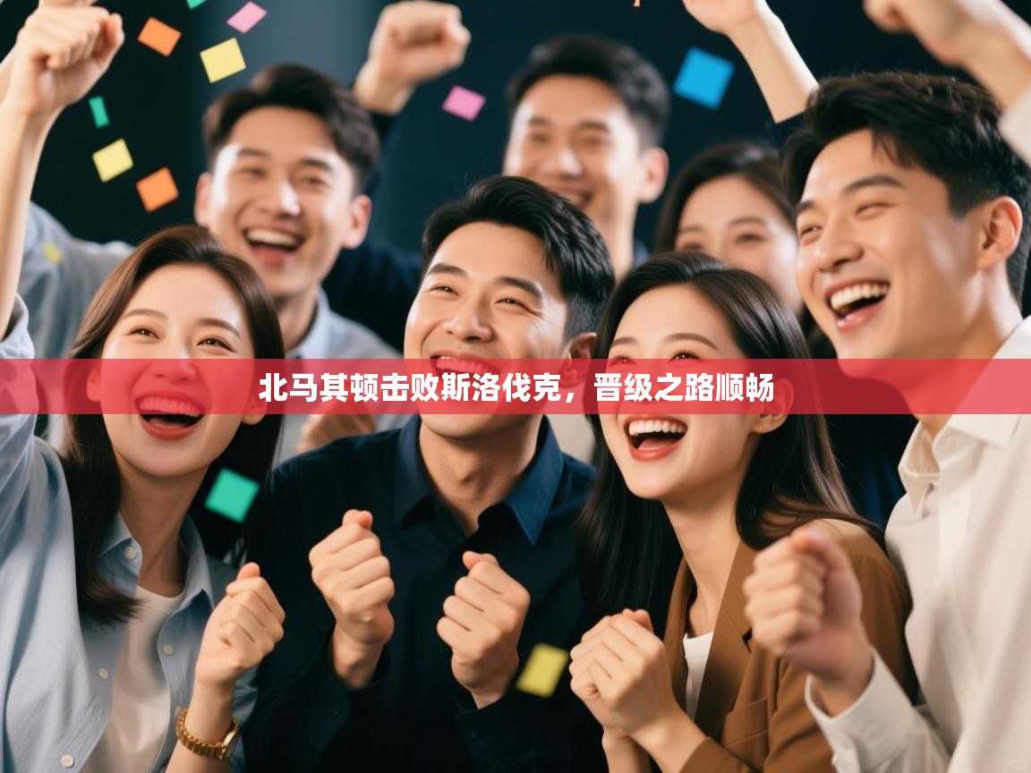 北马其顿击败斯洛伐克，晋级之路顺畅