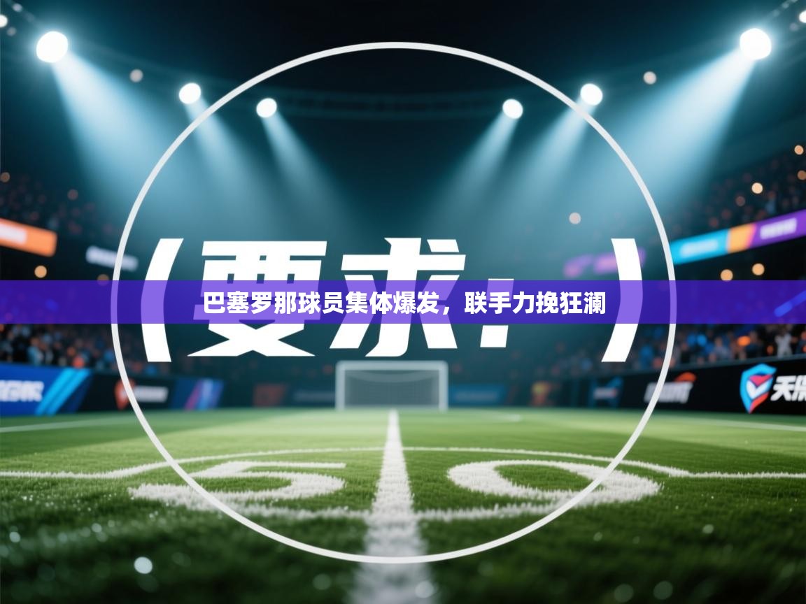 巴塞罗那球员集体爆发,联手力挽狂澜