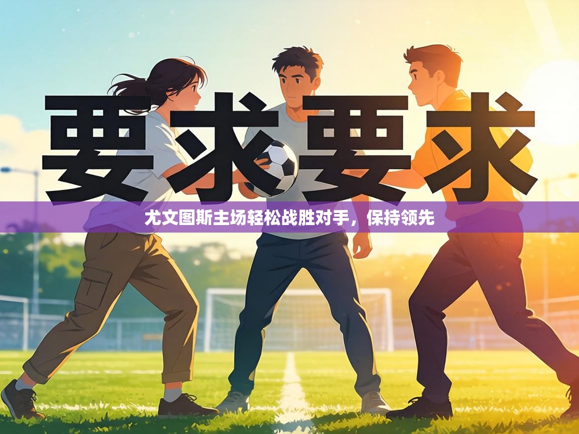 尤文图斯主场轻松战胜对手，保持领先  第2张