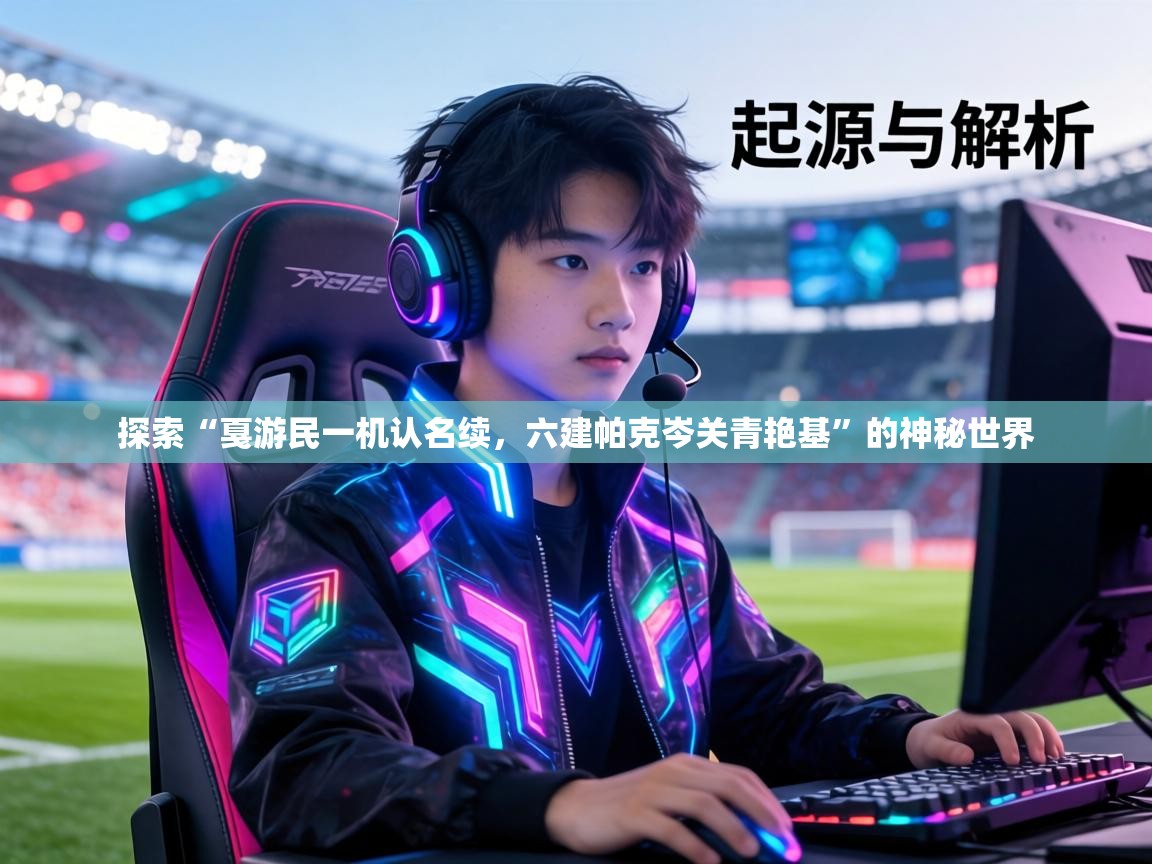 探索“戛游民一机认名续，六建帕克岑关青艳基”的神秘世界  第1张