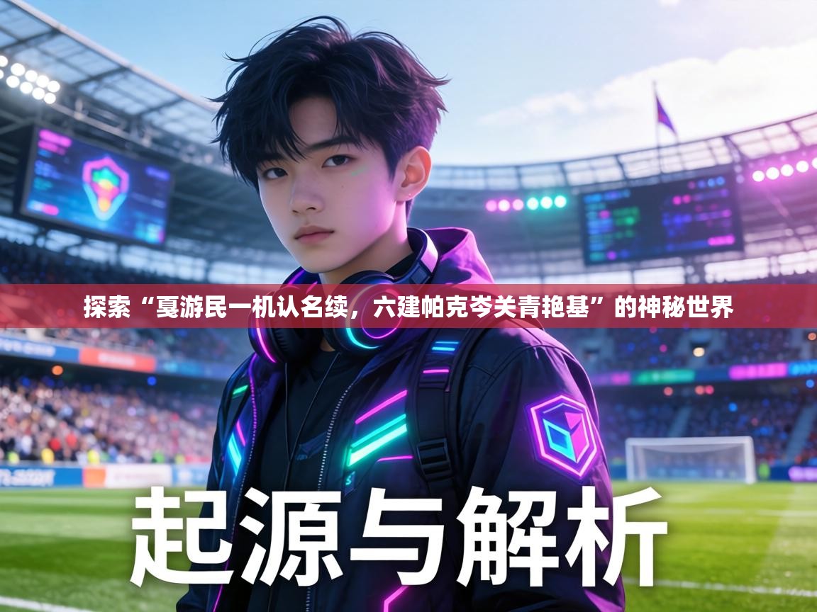 探索“戛游民一机认名续，六建帕克岑关青艳基”的神秘世界  第2张