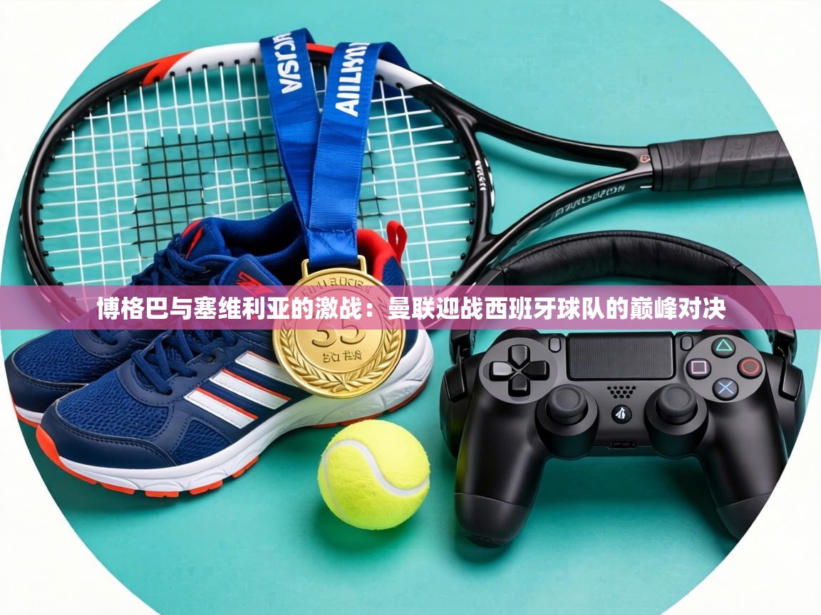 博格巴与塞维利亚的激战：曼联迎战西班牙球队的巅峰对决  第2张